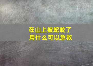 在山上被蛇咬了 用什么可以急救